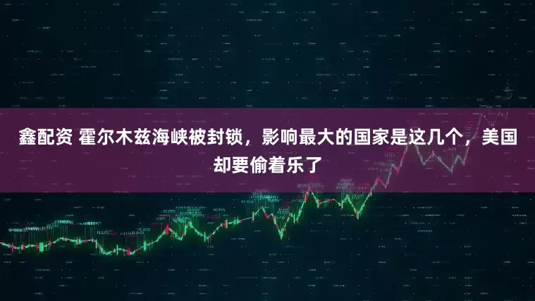 鑫配资 霍尔木兹海峡被封锁，影响最大的国家是这几个，美国却要偷着乐了
