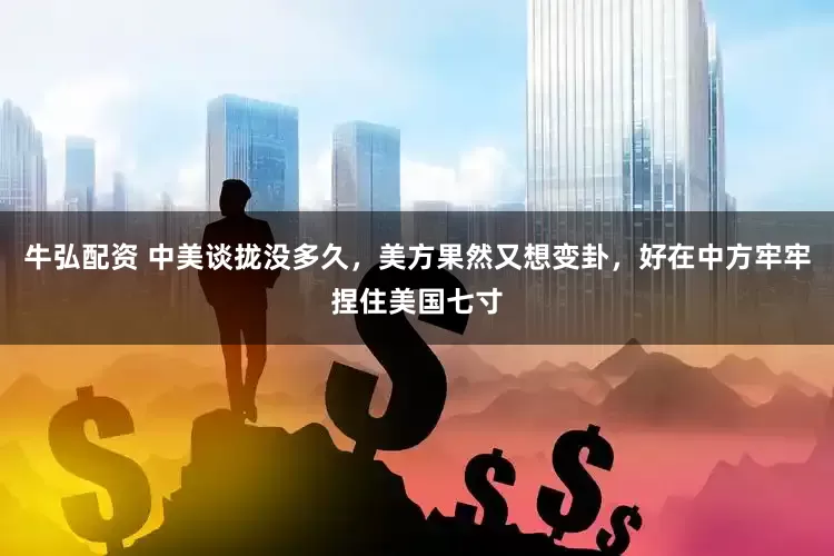 牛弘配资 中美谈拢没多久，美方果然又想变卦，好在中方牢牢捏住美国七寸