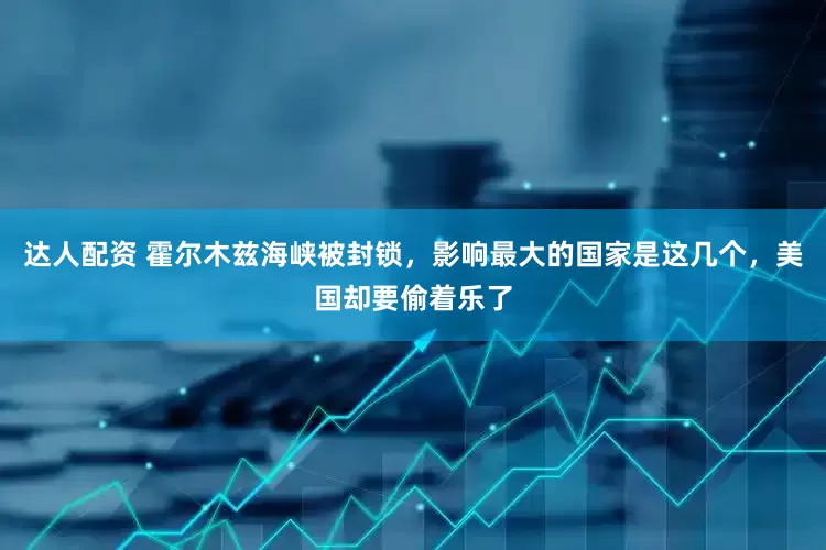达人配资 霍尔木兹海峡被封锁，影响最大的国家是这几个，美国却要偷着乐了