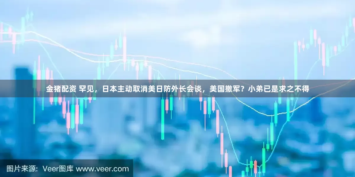金猪配资 罕见，日本主动取消美日防外长会谈，美国撤军？小弟已是求之不得
