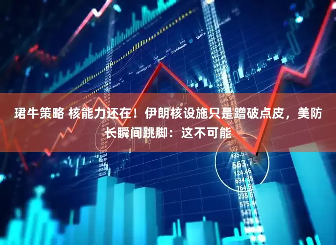 珺牛策略 核能力还在！伊朗核设施只是蹭破点皮，美防长瞬间跳脚：这不可能