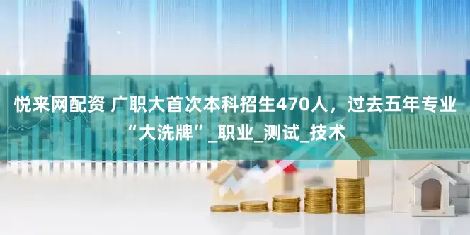 悦来网配资 广职大首次本科招生470人，过去五年专业“大洗牌”_职业_测试_技术