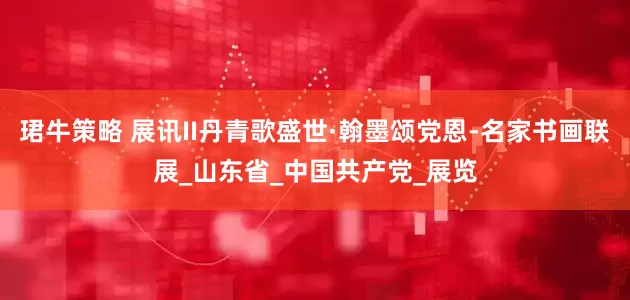 珺牛策略 展讯II丹青歌盛世·翰墨颂党恩-名家书画联展_山东省_中国共产党_展览