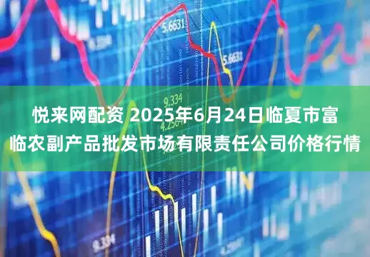 悦来网配资 2025年6月24日临夏市富临农副产品批发市场有限责任公司价格行情