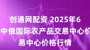 创通网配资 2025年6月24日中俄国际农产品交易中心价格行情