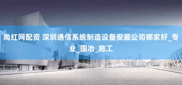 尚红网配资 深圳通信系统制造设备安装公司哪家好_专业_国冶_施工
