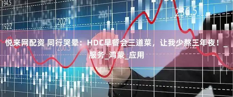 悦来网配资 同行哭晕：HDC早餐会三道菜，让我少熬三年夜！_服务_鸿蒙_应用