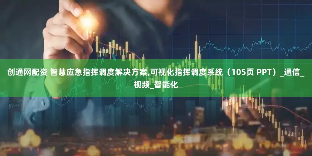 创通网配资 智慧应急指挥调度解决方案,可视化指挥调度系统（105页 PPT）_通信_视频_智能化