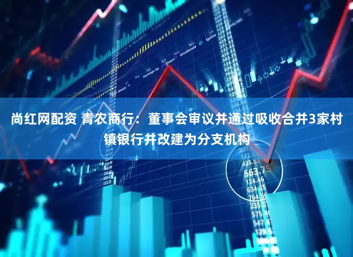 尚红网配资 青农商行：董事会审议并通过吸收合并3家村镇银行并改建为分支机构