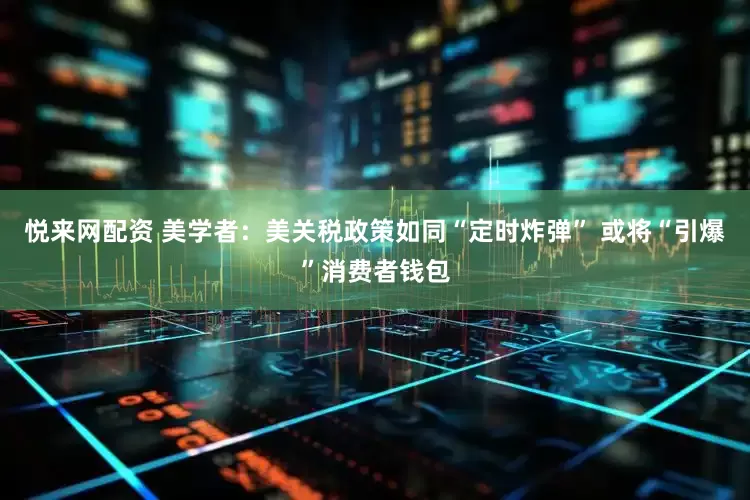 悦来网配资 美学者：美关税政策如同“定时炸弹” 或将“引爆”消费者钱包