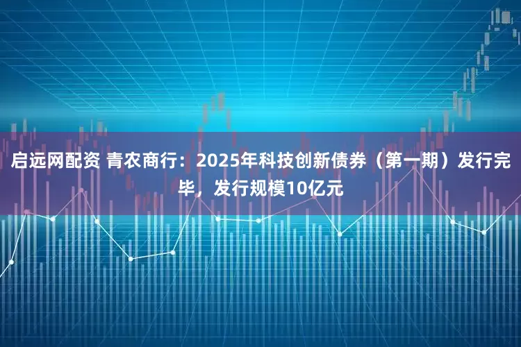 启远网配资 青农商行：2025年科技创新债券（第一期）发行完毕，发行规模10亿元