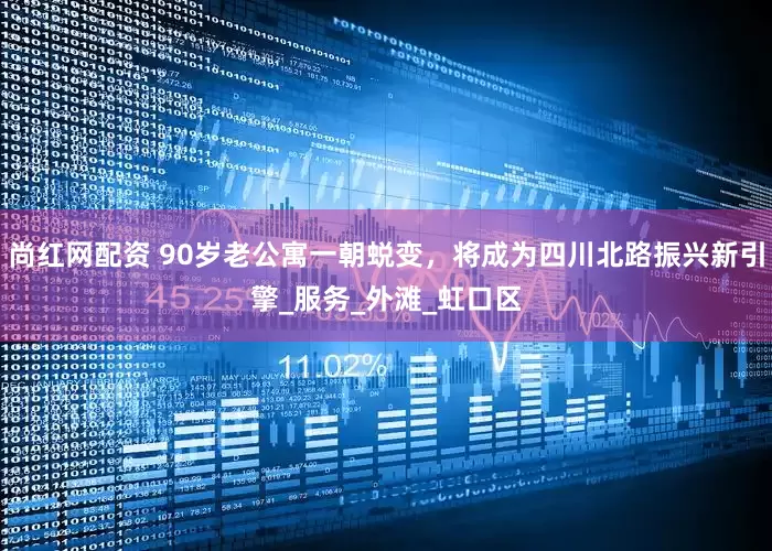 尚红网配资 90岁老公寓一朝蜕变，将成为四川北路振兴新引擎_服务_外滩_虹口区