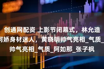 创通网配资 上影节闭幕式，林允造型仙气十足，阿娇身材迷人，黄晓明帅气亮相_气质_阿如那_张子枫