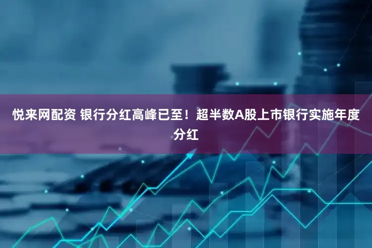 悦来网配资 银行分红高峰已至！超半数A股上市银行实施年度分红