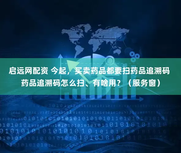 启远网配资 今起，买卖药品都要扫药品追溯码 药品追溯码怎么扫、有啥用？（服务窗）