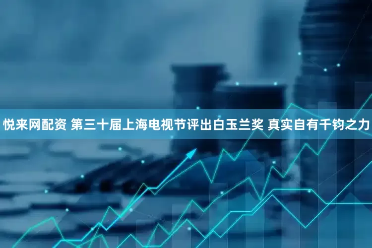 悦来网配资 第三十届上海电视节评出白玉兰奖 真实自有千钧之力