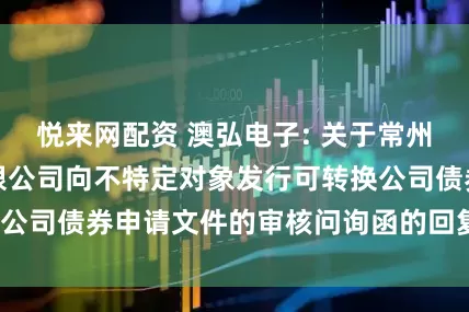 悦来网配资 澳弘电子: 关于常州澳弘电子股份有限公司向不特定对象发行可转换公司债券申请文件的审核问询函的回复(修订稿)