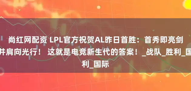 尚红网配资 LPL官方祝贺AL昨日首胜：首秀即亮剑，并肩向光行！ 这就是电竞新生代的答案！_战队_胜利_国际