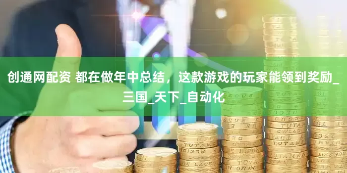 创通网配资 都在做年中总结，这款游戏的玩家能领到奖励_三国_天下_自动化