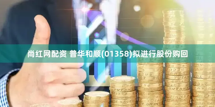 尚红网配资 普华和顺(01358)拟进行股份购回