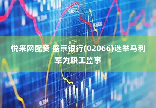 悦来网配资 盛京银行(02066)选举马利军为职工监事