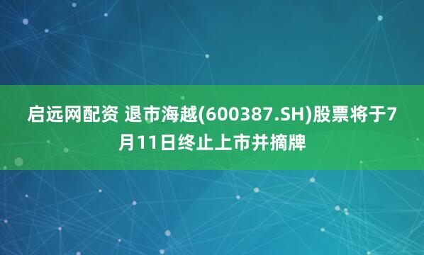 启远网配资 退市海越(600387.SH)股票将于7月11日终止上市并摘牌