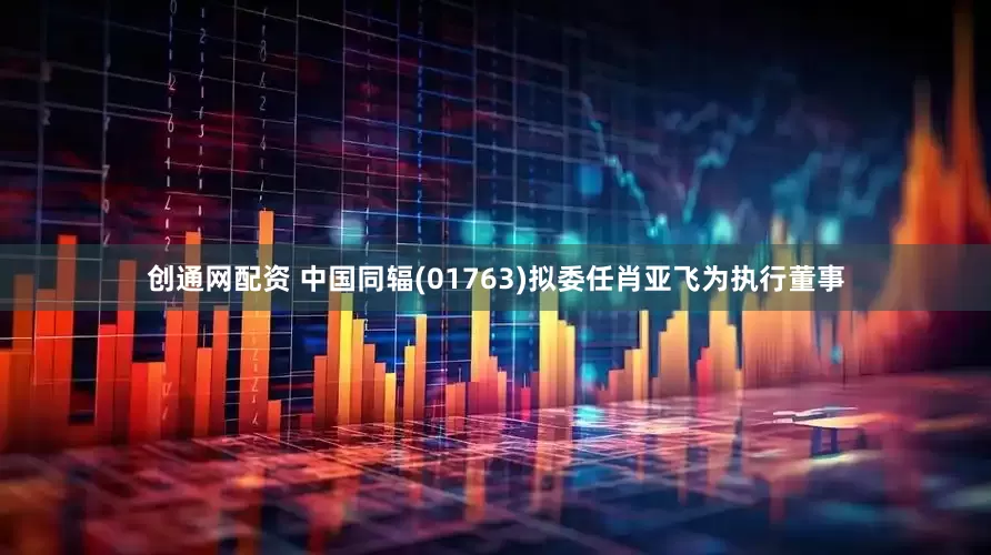 创通网配资 中国同辐(01763)拟委任肖亚飞为执行董事