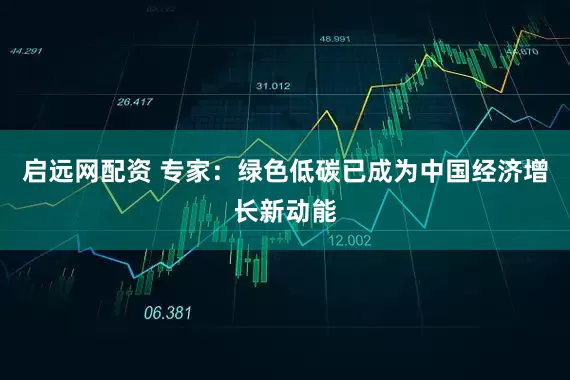 启远网配资 专家：绿色低碳已成为中国经济增长新动能