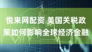 悦来网配资 美国关税政策如何影响全球经济金融
