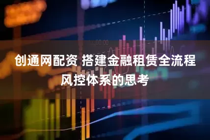 创通网配资 搭建金融租赁全流程风控体系的思考
