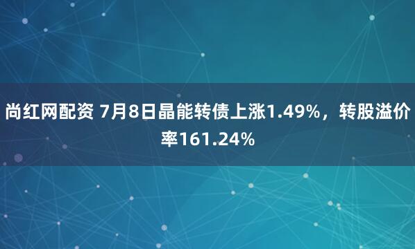 尚红网配资 7月8日晶能转债上涨1.49%，转股溢价率161.24%