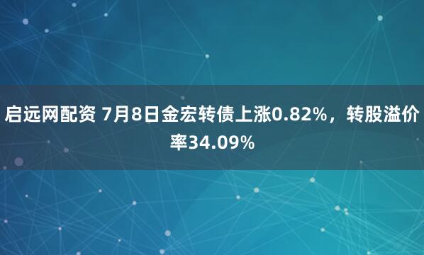 启远网配资 7月8日金宏转债上涨0.82%，转股溢价率34.09%