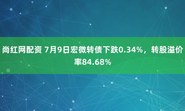 尚红网配资 7月9日宏微转债下跌0.34%，转股溢价率84.68%