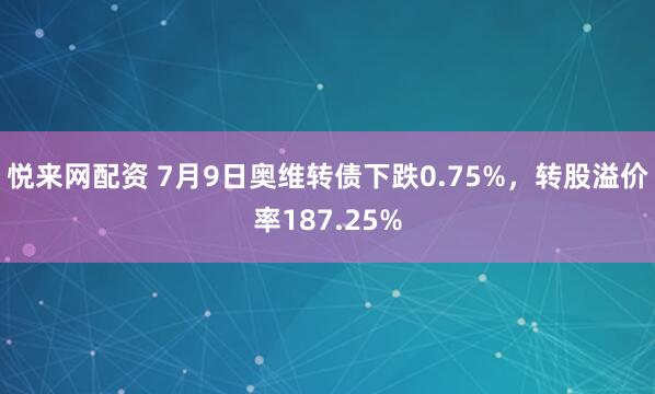 悦来网配资 7月9日奥维转债下跌0.75%，转股溢价率187.25%