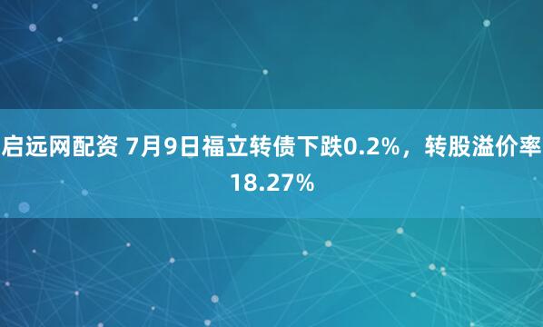 启远网配资 7月9日福立转债下跌0.2%，转股溢价率18.27%