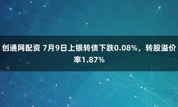创通网配资 7月9日上银转债下跌0.08%，转股溢价率1.87%