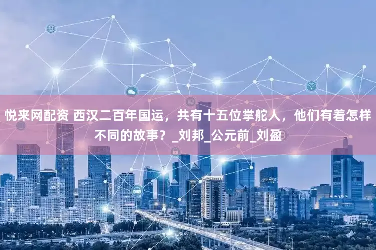 悦来网配资 西汉二百年国运，共有十五位掌舵人，他们有着怎样不同的故事？_刘邦_公元前_刘盈