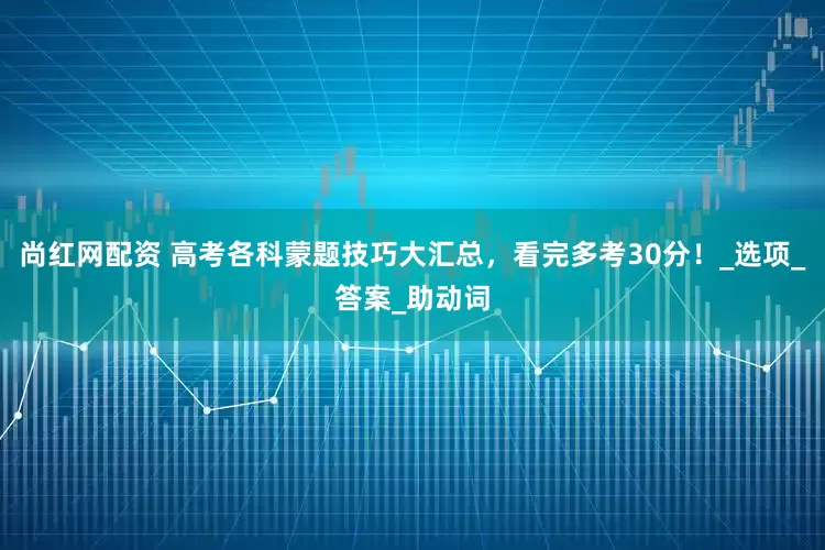 尚红网配资 高考各科蒙题技巧大汇总，看完多考30分！_选项_答案_助动词