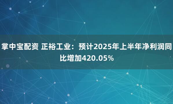 掌中宝配资 正裕工业：预计2025年上半年净利润同比增加420.05%