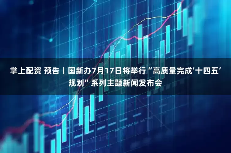 掌上配资 预告丨国新办7月17日将举行“高质量完成‘十四五’规划”系列主题新闻发布会