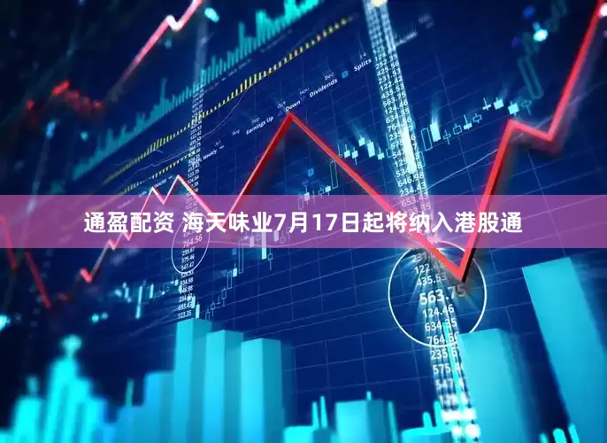 通盈配资 海天味业7月17日起将纳入港股通
