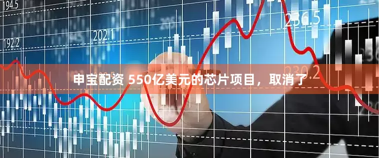 申宝配资 550亿美元的芯片项目，取消了