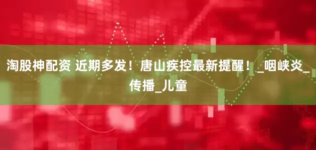淘股神配资 近期多发！唐山疾控最新提醒！_咽峡炎_传播_儿童