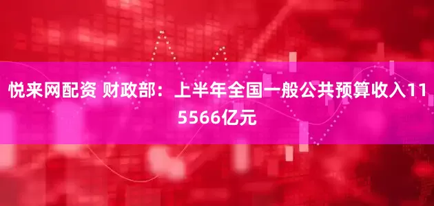 悦来网配资 财政部：上半年全国一般公共预算收入115566亿元