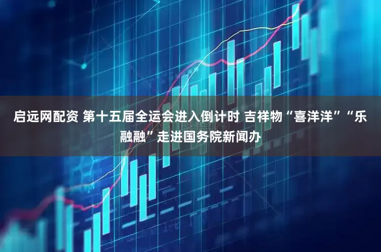 启远网配资 第十五届全运会进入倒计时 吉祥物“喜洋洋”“乐融融”走进国务院新闻办