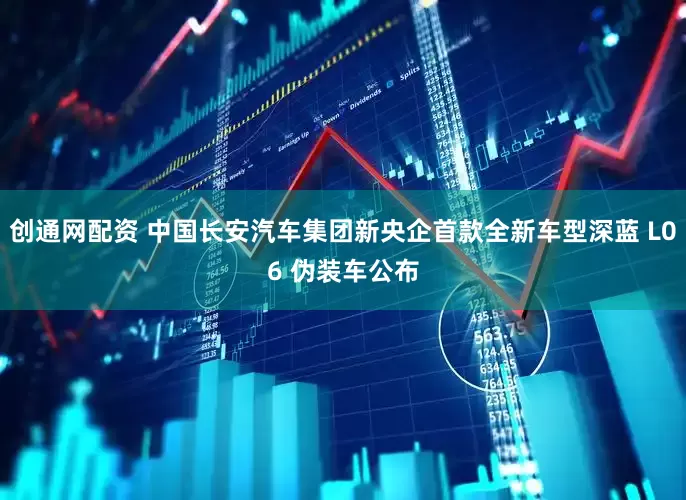 创通网配资 中国长安汽车集团新央企首款全新车型深蓝 L06 伪装车公布