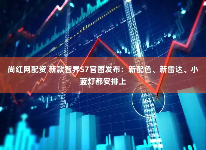 尚红网配资 新款智界S7官图发布：新配色、新雷达、小蓝灯都安排上