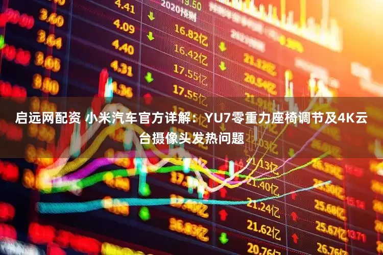 启远网配资 小米汽车官方详解：YU7零重力座椅调节及4K云台摄像头发热问题