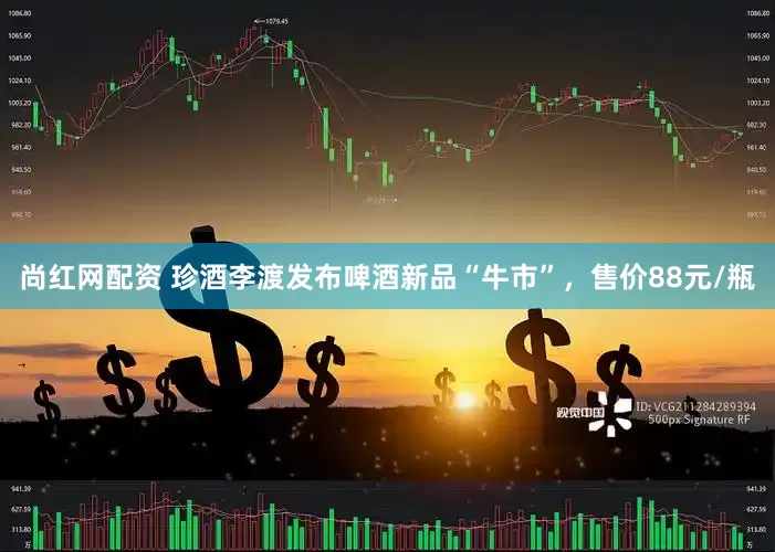 尚红网配资 珍酒李渡发布啤酒新品“牛市”，售价88元/瓶