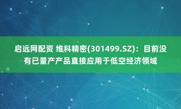 启远网配资 维科精密(301499.SZ)：目前没有已量产产品直接应用于低空经济领域